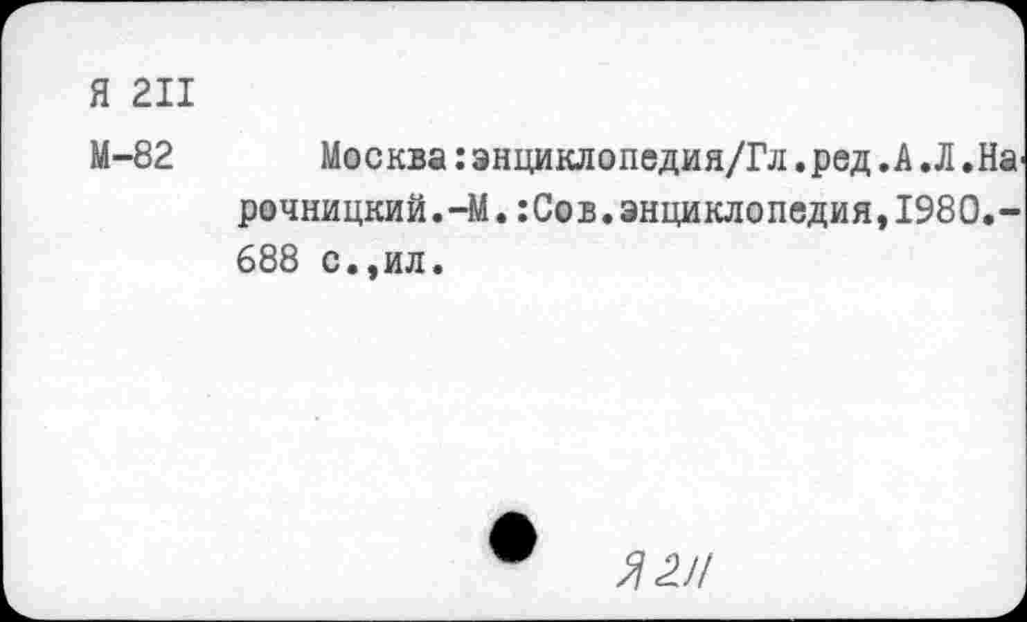 ﻿Я 211
М-82 Москва: энциклопедия/Гл.ред .А Д .Нарочницкий. -М.:Сов.энциклопедия,1980.-688 с.,ил.
Л 2Н